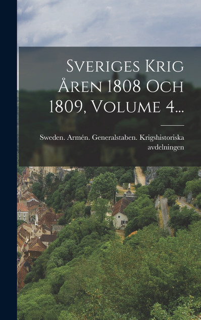 Sveriges Krig Åren 1808 Och 1809, Volume 4... Sveriges Krig Åren 1808 Och 1809, Volume 4...