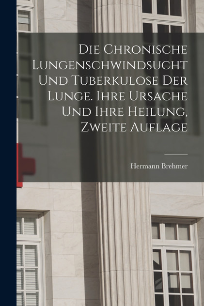Die Chronische Lungenschwindsucht und Tuberkulose der Lunge. Ihre Ursache und ihre Heilung, Zweite Auflage Die Chronische Lungenschwindsucht und Tuberkulose der Lunge. Ihre Ursache und ihre Heilung, Zweite Auflage
