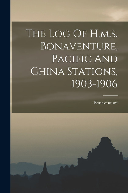 The Log Of H.m.s. Bonaventure, Pacific And China Stations, 1903-1906 The Log Of H.m.s. Bonaventure, Pacific And China Stations, 1903-1906