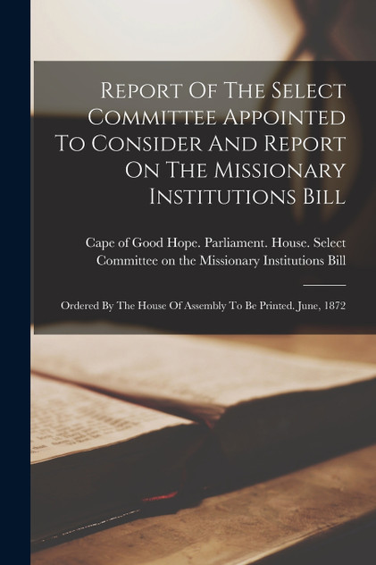 Report Of The Select Committee Appointed To Consider And Report On The Missionary Institutions Bill Report Of The Select Committee Appointed To Consider And Report On The Missionary Institutions Bill