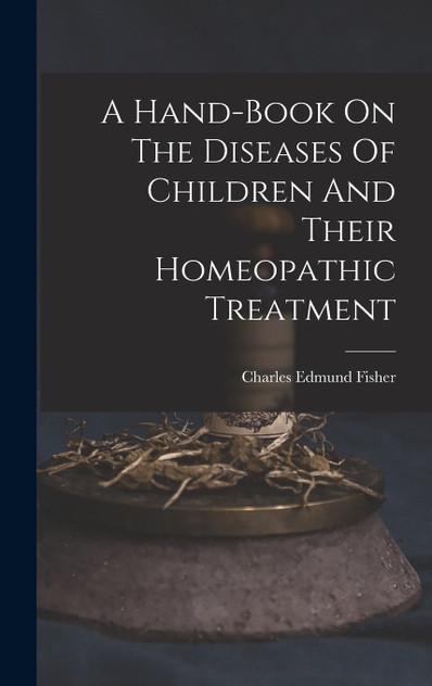A Hand-book On The Diseases Of Children And Their Homeopathic Treatment A Hand-book On The Diseases Of Children And Their Homeopathic Treatment