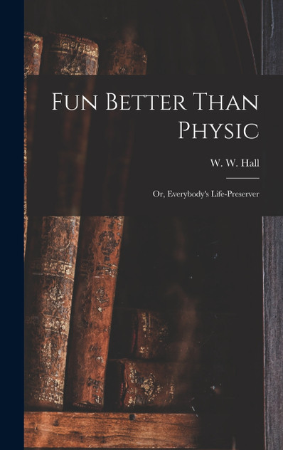 Fun Better Than Physic; or, Everybody's Life-preserver Fun Better Than Physic; or, Everybody's Life-preserver