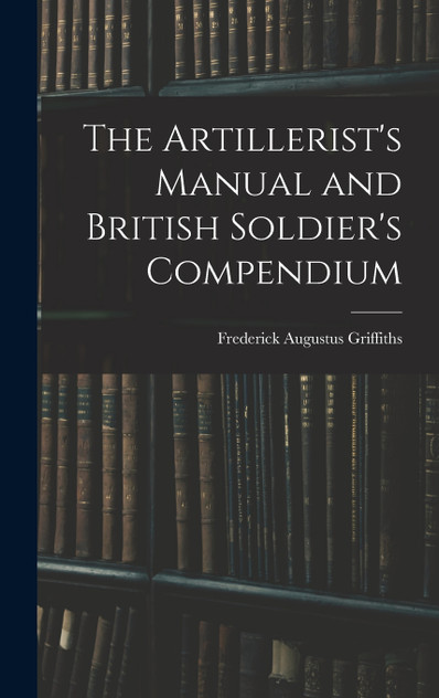 The Artillerist's Manual and British Soldier's Compendium The Artillerist's Manual and British Soldier's Compendium