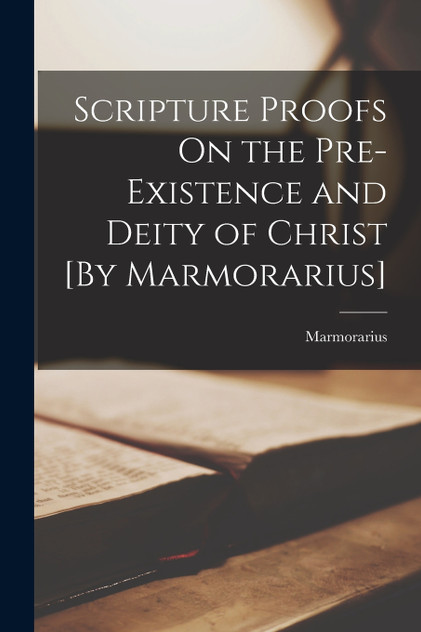 Scripture Proofs On the Pre-Existence and Deity of Christ [By Marmorarius]