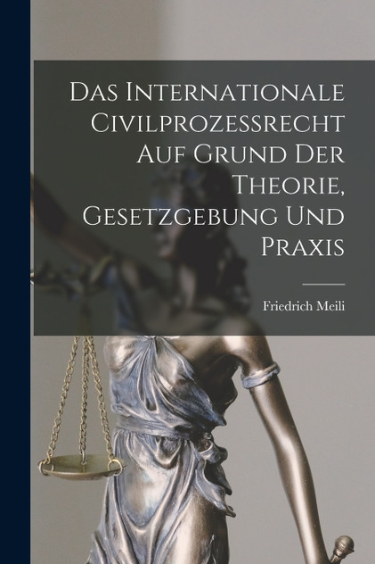 Das Internationale Civilprozessrecht Auf Grund Der Theorie, Gesetzgebung Und Praxis Das Internationale Civilprozessrecht Auf Grund Der Theorie, Gesetzgebung Und Praxis