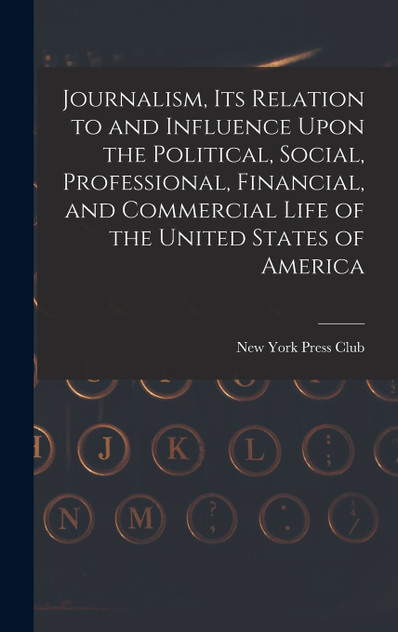 Journalism, its Relation to and Influence Upon the Political, Social, Professional, Financial, and Commercial Life of the United States of America