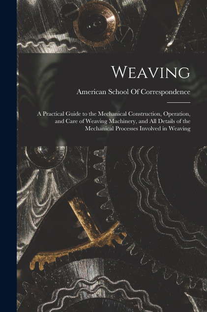 Weaving; a Practical Guide to the Mechanical Construction, Operation, and Care of Weaving Machinery, and all Details of the Mechanical Processes Involved in Weaving
