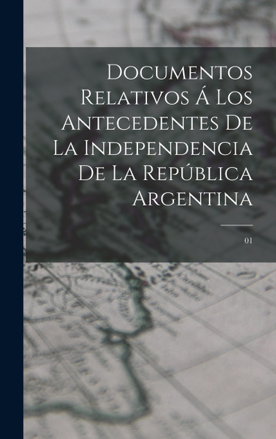 Documentos relativos á los antecedentes de la independencia de la República Argentina Documentos relativos á los antecedentes de la independencia de la República Argentina