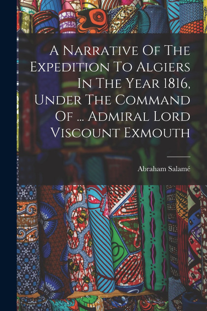 A Narrative Of The Expedition To Algiers In The Year 1816, Under The Command Of ... Admiral Lord Viscount Exmouth A Narrative Of The Expedition To Algiers In The Year 1816, Under The Command Of ... Admiral Lord Viscount Exmouth