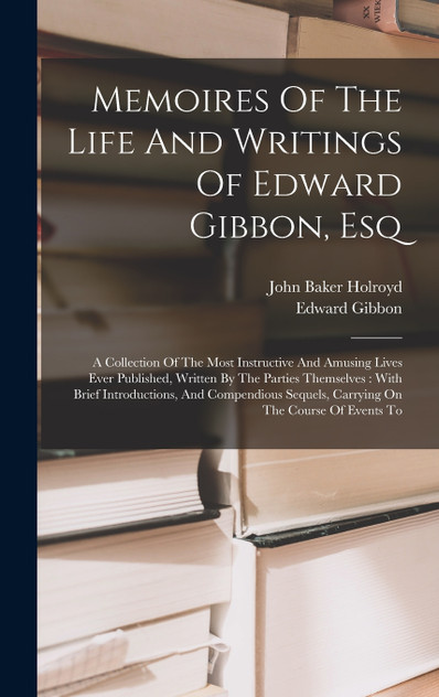 Memoires Of The Life And Writings Of Edward Gibbon, Esq Memoires Of The Life And Writings Of Edward Gibbon, Esq