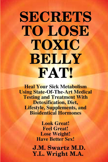 SECRETS to LOSE TOXIC BELLY FAT!  Heal Your Sick Metabolism Using State-Of-The-Art Medical Testing and  Treatment With Detoxification, Diet, Lifestyle, Supplements, and Bioidentical Hormones