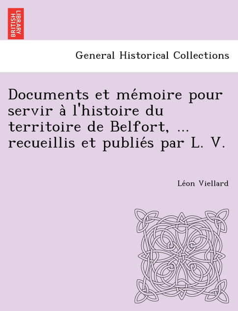 Documents et mémoire pour servir à l'histoire du territoire de Belfort, ... recueillis et publiés par L. V. Documents et mémoire pour servir à l'histoire du territoire de Belfort, ... recueillis et publiés par L. V.