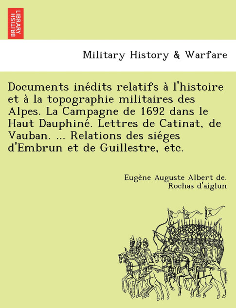 Documents inédits relatifs à l'histoire et à la topographie militaires des Alpes. La Campagne de 1692 dans le Haut Dauphiné. Lettres de Catinat, de Vauban. ... Relations des siéges d'Embrun et de Guillestre, etc.