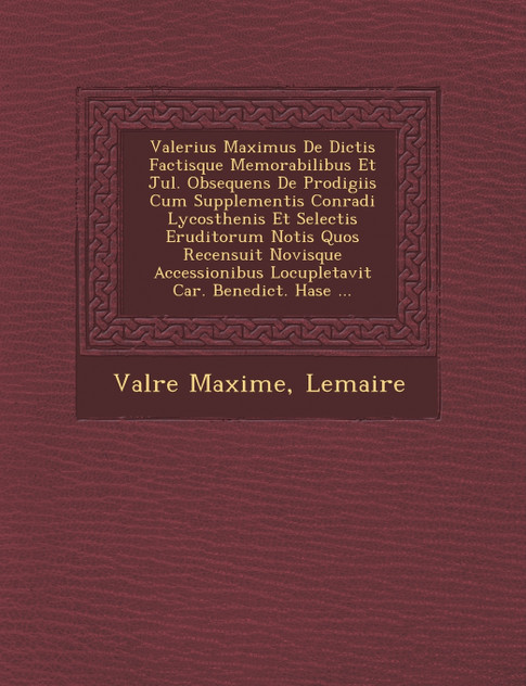 Valerius Maximus De Dictis Factisque Memorabilibus Et Jul. Obsequens De Prodigiis Cum Supplementis Conradi Lycosthenis Et Selectis Eruditorum Notis Quos Recensuit Novisque Accessionibus Locupletavit Car. Benedict. Hase ...