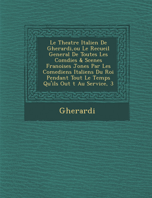 Le  Theatre Italien de Gherardi, Ou Le Recueil General de Toutes Les Com Dies & Scenes Fran Oises Jon Es Par Les Comediens Italiens Du Roi Pendant Tou