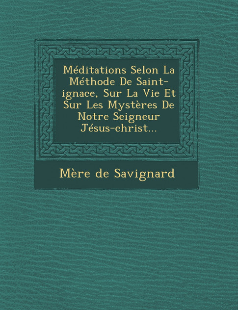 Méditations Selon La Méthode De Saint-ignace, Sur La Vie Et Sur Les Mystères De Notre Seigneur Jésus-christ... Méditations Selon La Méthode De Saint-ignace, Sur La Vie Et Sur Les Mystères De Notre Seigneur Jésus-christ...