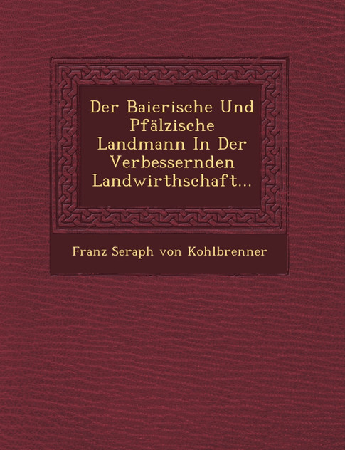 Der Baierische Und Pfalzische Landmann in Der Verbessernden Landwirthschaft...