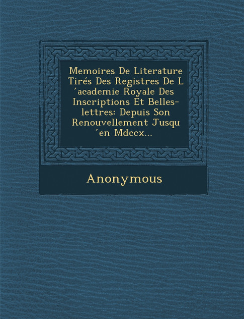 Memoires de Literature Tires Des Registres de L Academie Royale Des Inscriptions Et Belles-Lettres