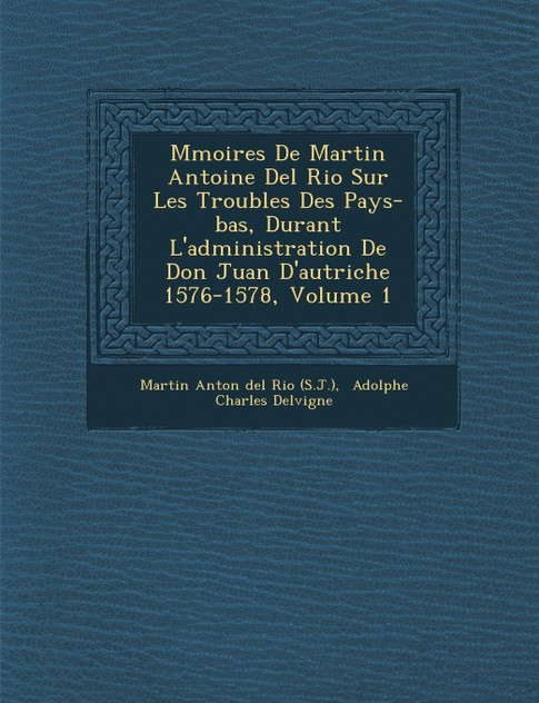 M Moires de Martin Antoine del Rio Sur Les Troubles Des Pays-Bas, Durant L'Administration de Don Juan D'Autriche 1576-1578, Volume 1