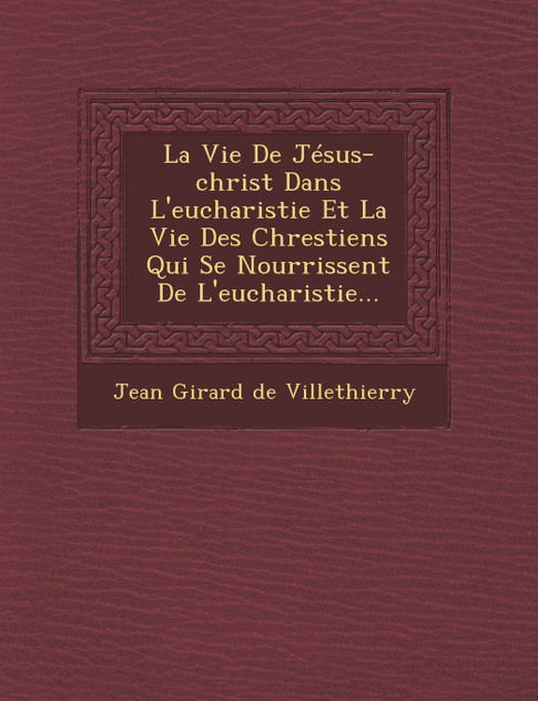 La Vie de Jesus-Christ Dans L'Eucharistie Et La Vie Des Chrestiens Qui Se Nourrissent de L'Eucharistie... La Vie de Jesus-Christ Dans L'Eucharistie Et La Vie Des Chrestiens Qui Se Nourrissent de L'Eucharistie...