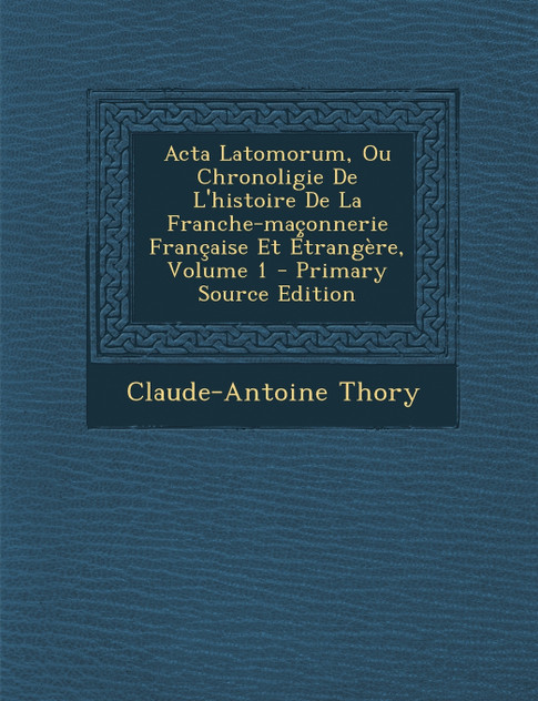 ACTA Latomorum, Ou Chronoligie de L'Histoire de La Franche-Maconnerie Francaise Et Etrangere, Volume 1 - Primary Source Edition
