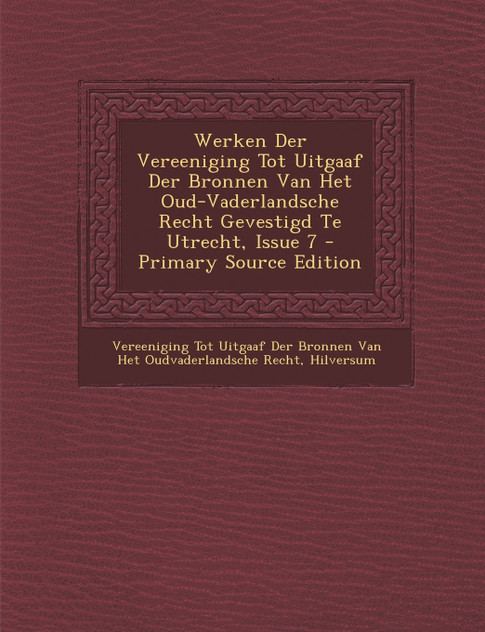 Werken Der Vereeniging Tot Uitgaaf Der Bronnen Van Het Oud-Vaderlandsche Recht Gevestigd Te Utrecht, Issue 7 Werken Der Vereeniging Tot Uitgaaf Der Bronnen Van Het Oud-Vaderlandsche Recht Gevestigd Te Utrecht, Issue 7