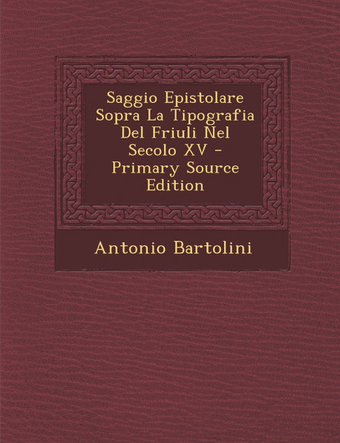 Saggio Epistolare Sopra La Tipografia del Friuli Nel Secolo XV - Primary Source Edition Saggio Epistolare Sopra La Tipografia del Friuli Nel Secolo XV - Primary Source Edition