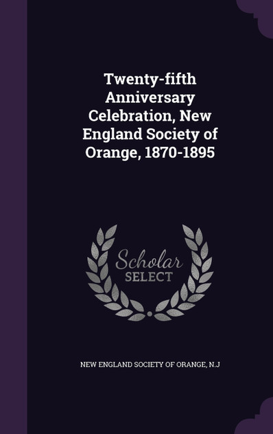 Twenty-fifth Anniversary Celebration, New England Society of Orange, 1870-1895 Twenty-fifth Anniversary Celebration, New England Society of Orange, 1870-1895
