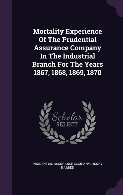 Mortality Experience Of The Prudential Assurance Company In The Industrial Branch For The Years 1867, 1868, 1869, 1870