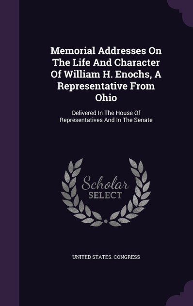Memorial Addresses On The Life And Character Of William H. Enochs, A Representative From Ohio Memorial Addresses On The Life And Character Of William H. Enochs, A Representative From Ohio