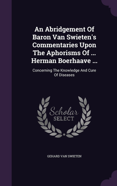 An Abridgement Of Baron Van Swieten's Commentaries Upon The Aphorisms Of ... Herman Boerhaave ... An Abridgement Of Baron Van Swieten's Commentaries Upon The Aphorisms Of ... Herman Boerhaave ...