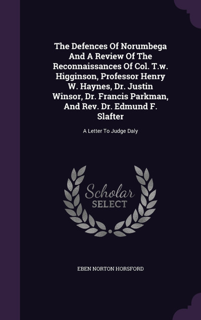 The Defences Of Norumbega And A Review Of The Reconnaissances Of Col. T.w. Higginson, Professor Henry W. Haynes, Dr. Justin Winsor, Dr. Francis Parkman, And Rev. Dr. Edmund F. Slafter The Defences Of Norumbega And A Review Of The Reconnaissances Of Col. T.w. Higginson, Professor Henry W. Haynes, Dr. Justin Winsor, Dr. Francis Parkman, And Rev. Dr. Edmund F. Slafter