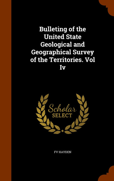Bulleting of the United State Geological and Geographical Survey of the Territories. Vol Iv Bulleting of the United State Geological and Geographical Survey of the Territories. Vol Iv