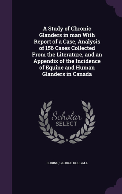 A Study of Chronic Glanders in man With Report of a Case, Analysis of 156 Cases Collected From the Literature, and an Appendix of the Incidence of Equine and Human Glanders in Canada