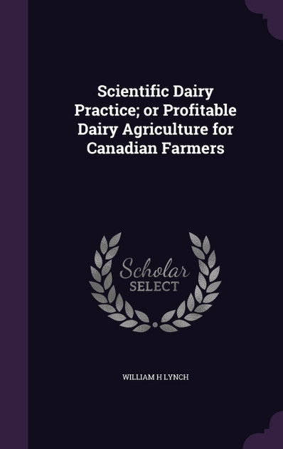 Scientific Dairy Practice; or Profitable Dairy Agriculture for Canadian Farmers Scientific Dairy Practice; or Profitable Dairy Agriculture for Canadian Farmers