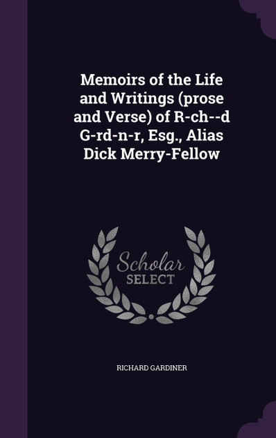 Memoirs of the Life and Writings (prose and Verse) of R-ch--d G-rd-n-r, Esg., Alias Dick Merry-Fellow