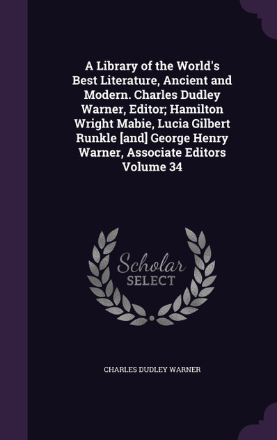 A Library of the World's Best Literature, Ancient and Modern. Charles Dudley Warner, Editor; Hamilton Wright Mabie, Lucia Gilbert Runkle [and] George Henry Warner, Associate Editors Volume 34