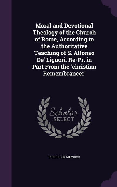 Moral and Devotional Theology of the Church of Rome, According to the Authoritative Teaching of S. Alfonso De' Liguori. Re-Pr. in Part From the 'christian Remembrancer'