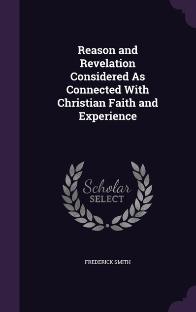 Reason and Revelation Considered As Connected With Christian Faith and Experience Reason and Revelation Considered As Connected With Christian Faith and Experience