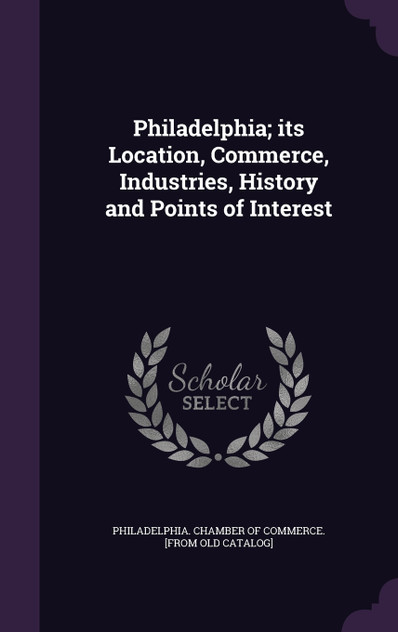 Philadelphia; its Location, Commerce, Industries, History and Points of Interest
