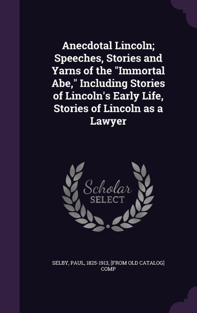 Anecdotal Lincoln; Speeches, Stories and Yarns of the "Immortal Abe," Including Stories of Lincoln's Early Life, Stories of Lincoln as a Lawyer Anecdotal Lincoln; Speeches, Stories and Yarns of the "Immortal Abe," Including Stories of Lincoln's Early Life, Stories of Lincoln as a Lawyer