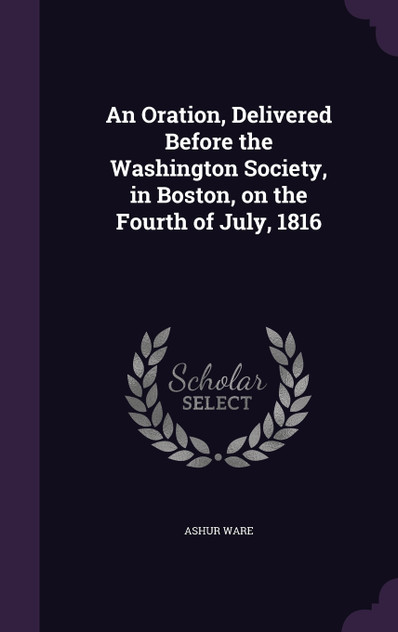 An Oration, Delivered Before the Washington Society, in Boston, on the Fourth of July, 1816 An Oration, Delivered Before the Washington Society, in Boston, on the Fourth of July, 1816