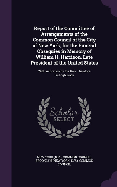 Report of the Committee of Arrangements of the Common Council of the City of New York, for the Funeral Obsequies in Memory of William H. Harrison, Late President of the United States