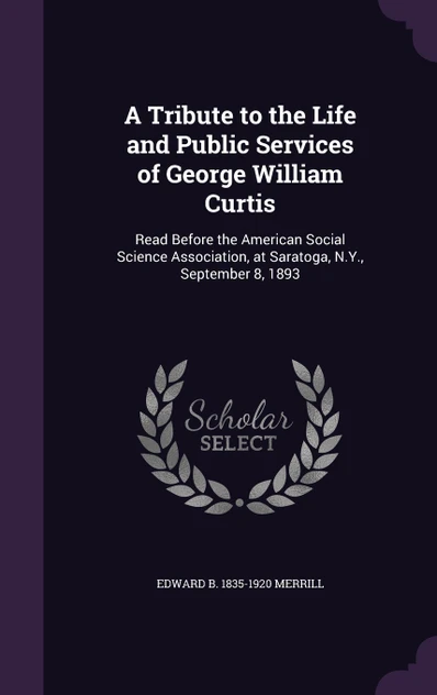 A Tribute to the Life and Public Services of George William Curtis