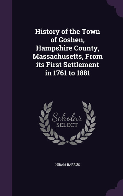 History of the Town of Goshen, Hampshire County, Massachusetts, From its First Settlement in 1761 to 1881 History of the Town of Goshen, Hampshire County, Massachusetts, From its First Settlement in 1761 to 1881