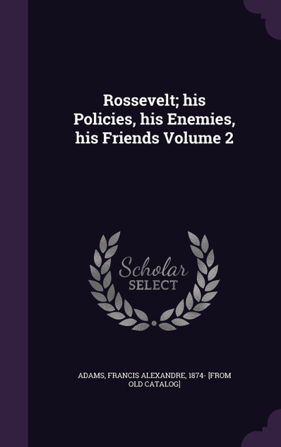 Rossevelt; his Policies, his Enemies, his Friends Volume 2