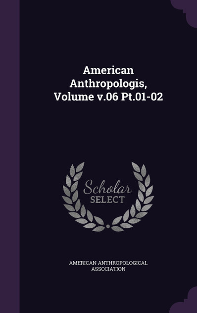 American Anthropologis, Volume v.06 Pt.01-02 American Anthropologis, Volume v.06 Pt.01-02