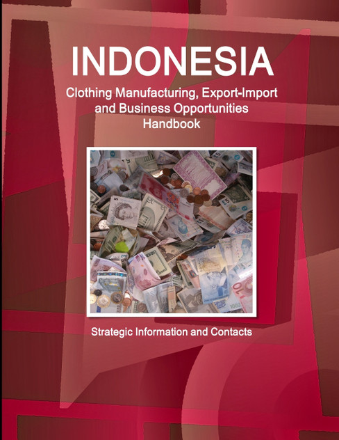 Indonesia Clothing Manufacturing, Export-Import and Business Opportunities Handbook - Strategic Information and Contacts Indonesia Clothing Manufacturing, Export-Import and Business Opportunities Handbook - Strategic Information and Contacts
