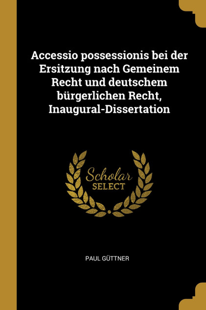 Accessio possessionis bei der Ersitzung nach Gemeinem Recht und deutschem bürgerlichen Recht, Inaugural-Dissertation Accessio possessionis bei der Ersitzung nach Gemeinem Recht und deutschem bürgerlichen Recht, Inaugural-Dissertation
