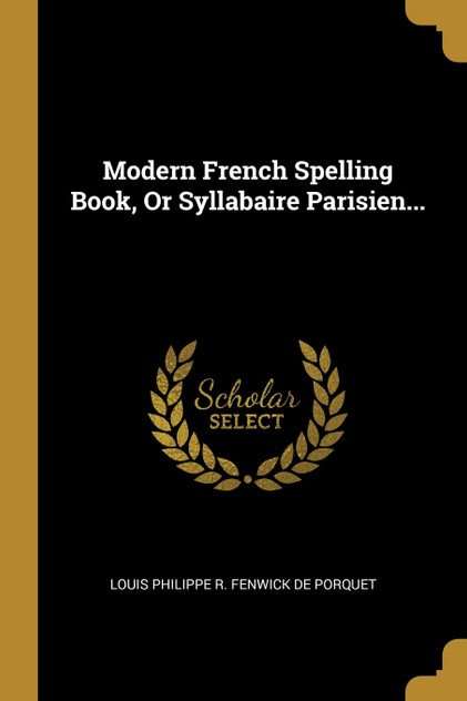 Modern French Spelling Book, Or Syllabaire Parisien... Modern French Spelling Book, Or Syllabaire Parisien...